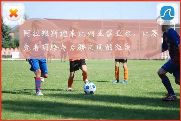 阿拉维斯迎来比利亚雷亚尔,比赛先看前腰与后腰之间的距离