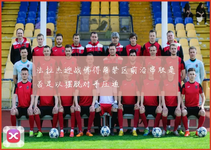 法拉杰迎战佛得角禁区前沿串联是否足以摆脱对手压迫