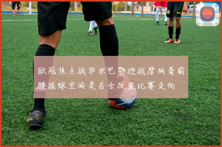 欧冠焦点战毕尔巴鄂迎战摩纳哥前腰接球空间是否会改变比赛走向