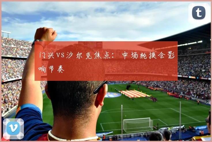 门兴vs沙尔克焦点：中场轮换会影响节奏