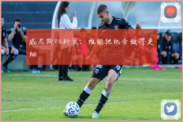 威尼斯vs科莫：谁能把机会做得更细
