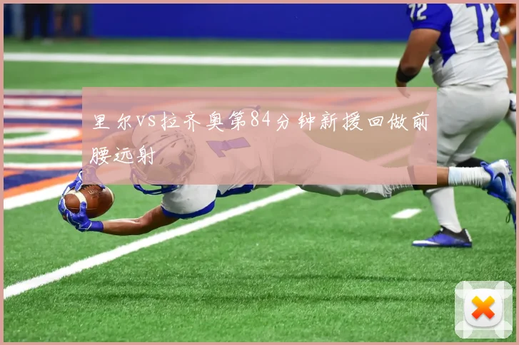 里尔vs拉齐奥第84分钟新援回做前腰远射