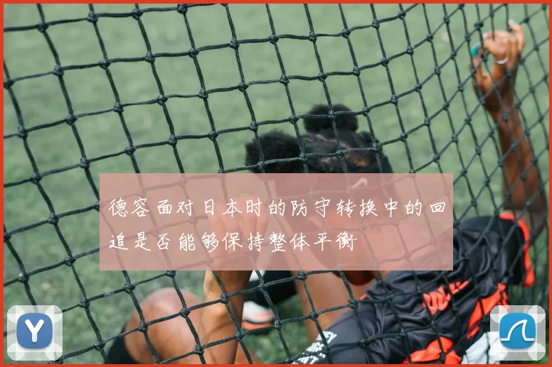 德容面对日本时的防守转换中的回追是否能够保持整体平衡