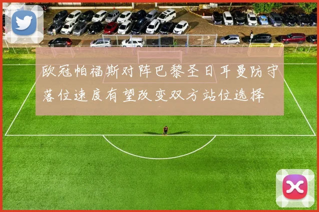 欧冠帕福斯对阵巴黎圣日耳曼防守落位速度有望改变双方站位选择