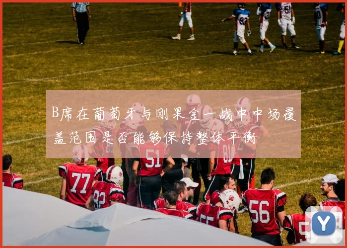 B席在葡萄牙与刚果金一战中中场覆盖范围是否能够保持整体平衡