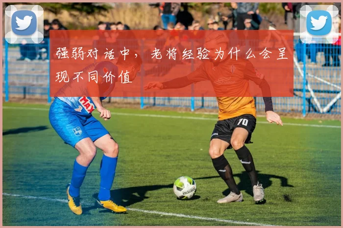 强弱对话中,老将经验为什么会呈现不同价值