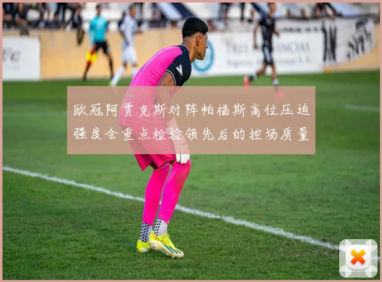 欧冠阿贾克斯对阵帕福斯高位压迫强度会重点检验领先后的控场质量