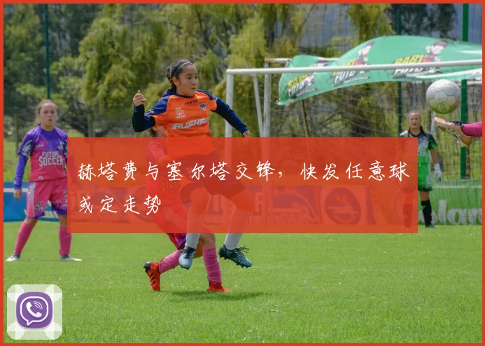 赫塔费与塞尔塔交锋,快发任意球或定走势