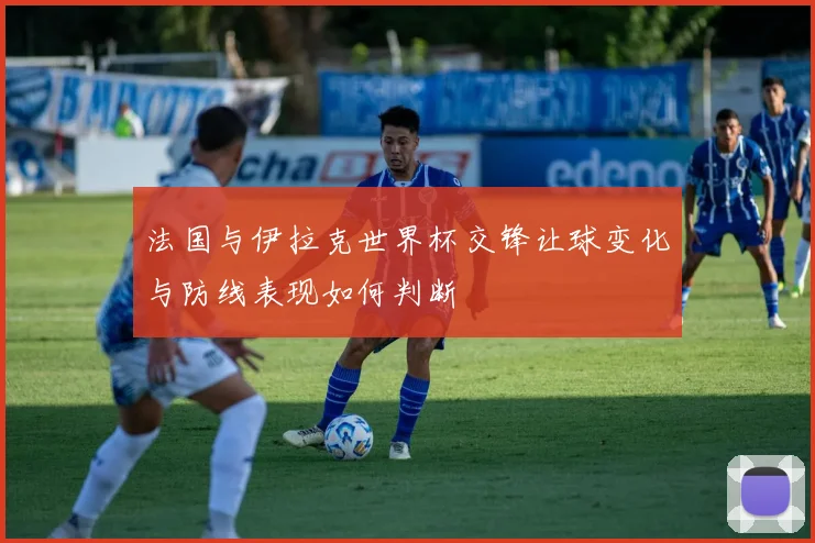 法国与伊拉克世界杯交锋让球变化与防线表现如何判断