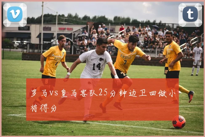 罗马vs皇马客队25分钟边卫回做小将得分