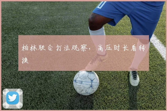 柏林联合打法观察,高压时长看转换