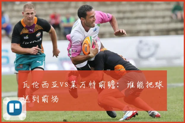 瓦伦西亚vs莱万特前瞻：谁能把球送到前场