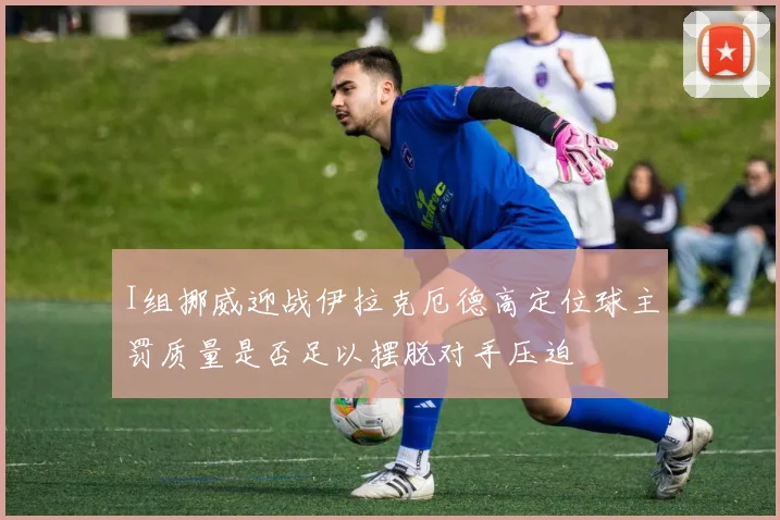 I组挪威迎战伊拉克厄德高定位球主罚质量是否足以摆脱对手压迫