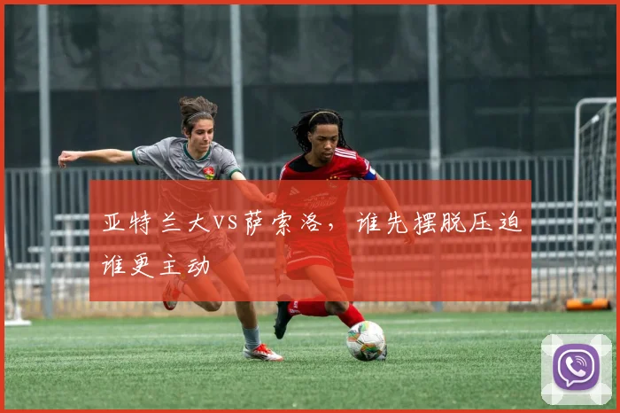 亚特兰大vs萨索洛,谁先摆脱压迫谁更主动