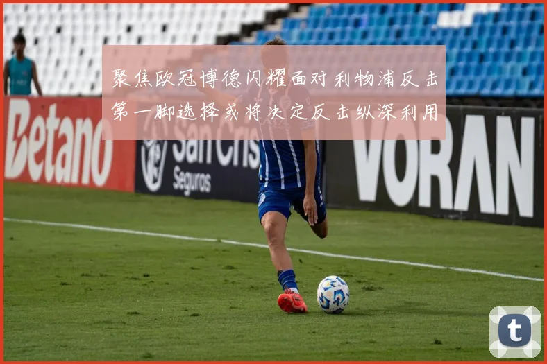 聚焦欧冠博德闪耀面对利物浦反击第一脚选择或将决定反击纵深利用