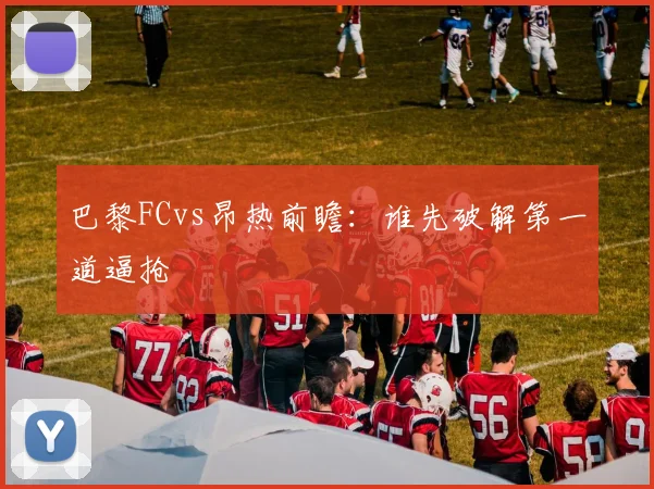 巴黎FCvs昂热前瞻:谁先破解第一道逼抢