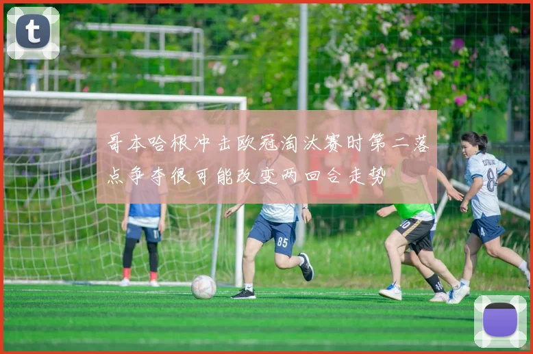 哥本哈根冲击欧冠淘汰赛时第二落点争夺很可能改变两回合走势