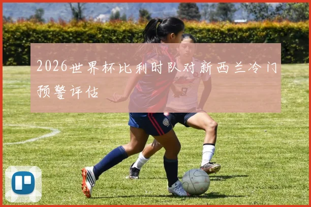 2026世界杯比利时队对新西兰冷门预警评估