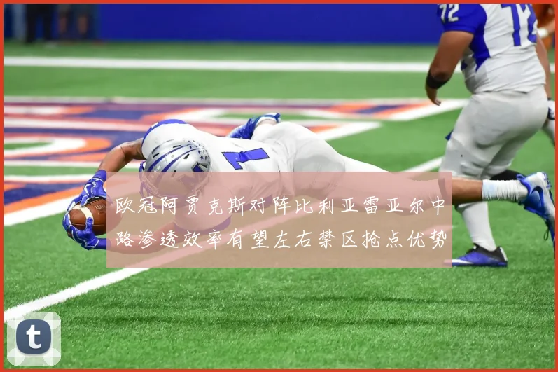 欧冠阿贾克斯对阵比利亚雷亚尔中路渗透效率有望左右禁区抢点优势
