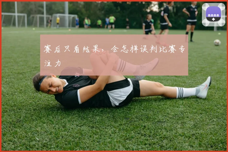 赛后只看结果,会怎样误判比赛专注力