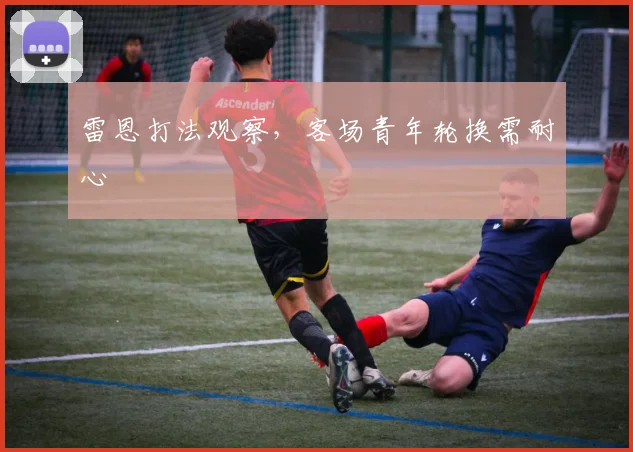 雷恩打法观察，客场青年轮换需耐心