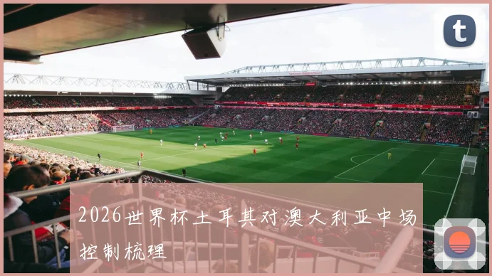 2026世界杯土耳其对澳大利亚中场控制梳理