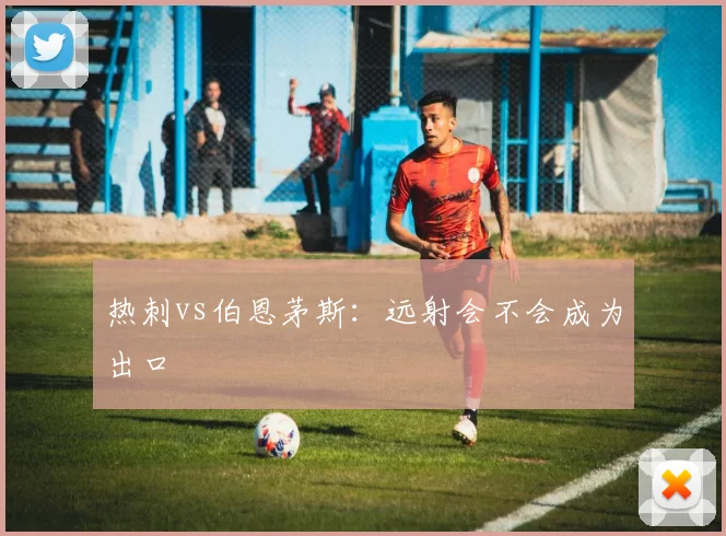 热刺vs伯恩茅斯：远射会不会成为出口