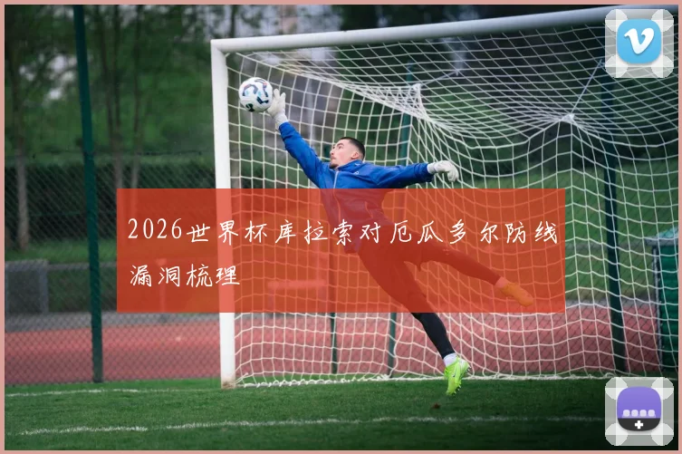 2026世界杯库拉索对厄瓜多尔防线漏洞梳理