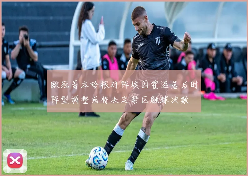 欧冠哥本哈根对阵埃因霍温落后时阵型调整或将决定禁区触球次数