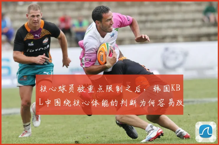 核心球员被重点限制之后，韩国KBL中围绕核心体能的判断为何容易改变