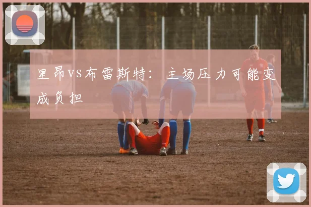 里昂vs布雷斯特：主场压力可能变成负担
